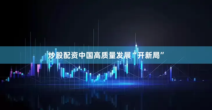 炒股配资中国高质量发展“开新局”
