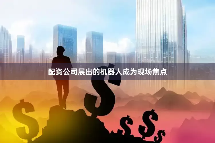 配资公司展出的机器人成为现场焦点