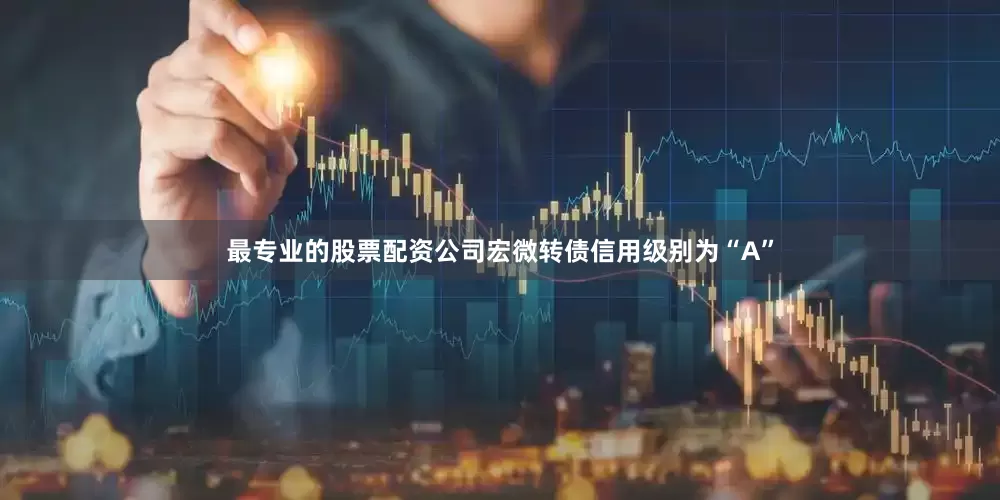 最专业的股票配资公司宏微转债信用级别为“A”