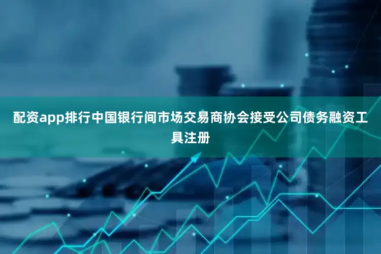 配资app排行中国银行间市场交易商协会接受公司债务融资工具注册