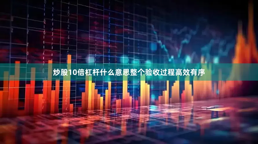 炒股10倍杠杆什么意思整个验收过程高效有序