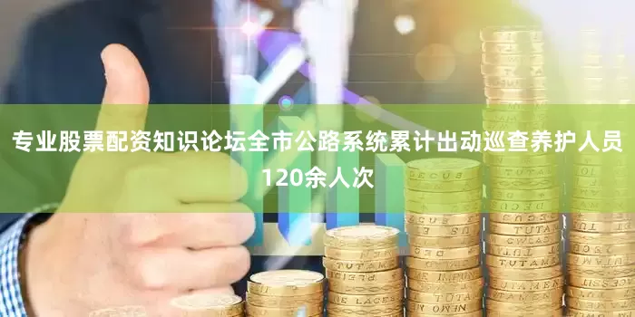 专业股票配资知识论坛全市公路系统累计出动巡查养护人员120余人次