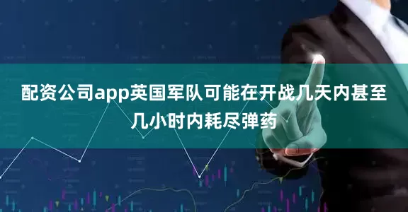 配资公司app英国军队可能在开战几天内甚至几小时内耗尽弹药