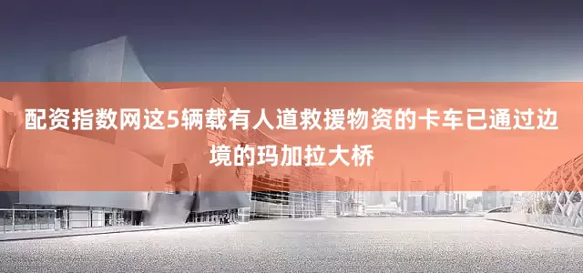 配资指数网这5辆载有人道救援物资的卡车已通过边境的玛加拉大桥