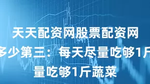 天天配资网股票配资网址是多少第三：每天尽量吃够1斤蔬菜