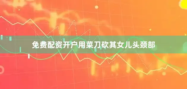 免费配资开户用菜刀砍其女儿头颈部