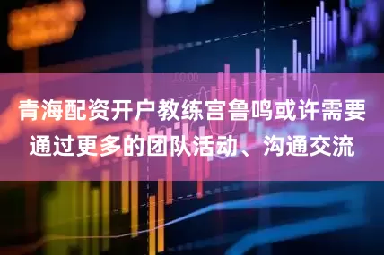 青海配资开户教练宫鲁鸣或许需要通过更多的团队活动、沟通交流