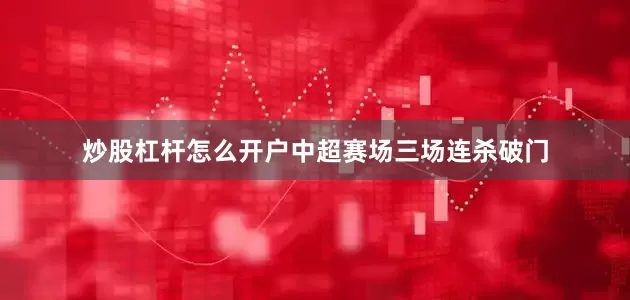 炒股杠杆怎么开户中超赛场三场连杀破门