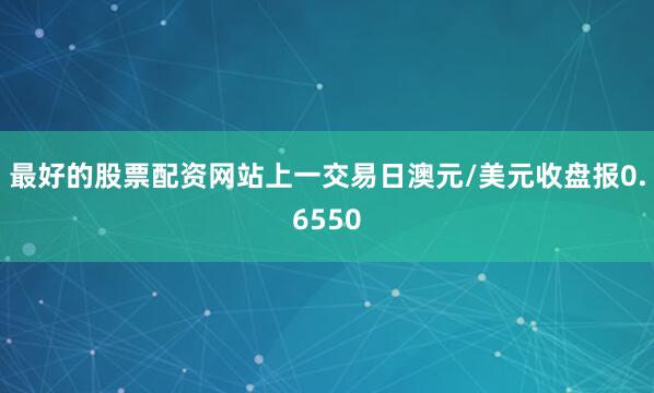 最好的股票配资网站上一交易日澳元/美元收盘报0.6550