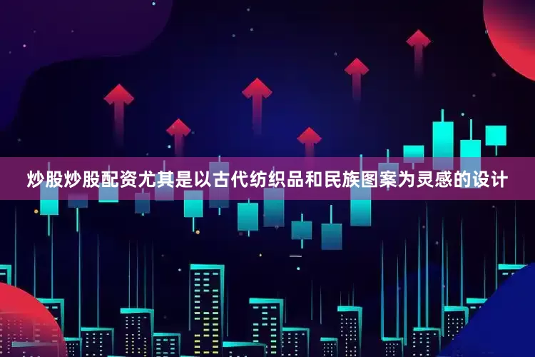 炒股炒股配资尤其是以古代纺织品和民族图案为灵感的设计
