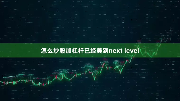 怎么炒股加杠杆已经美到next level