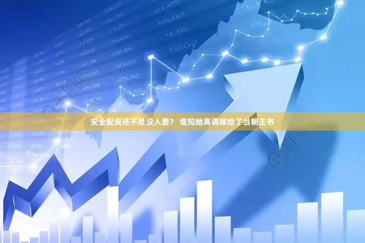 安全配资还不是没人要？ 谁知她高调嫁给了当朝王爷