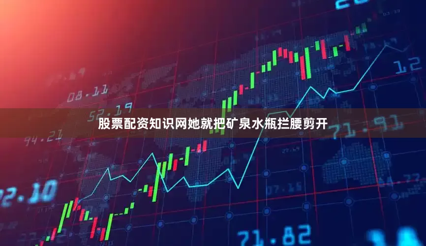 股票配资知识网她就把矿泉水瓶拦腰剪开