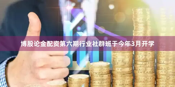 博股论金配资第六期行业社群班于今年3月开学