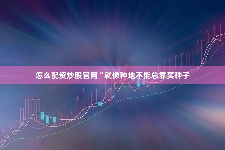 怎么配资炒股官网“就像种地不能总靠买种子