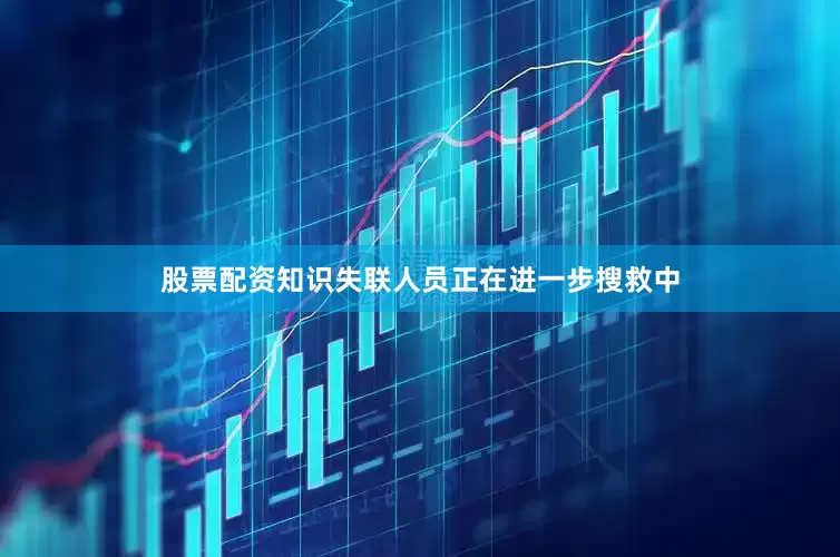 股票配资知识失联人员正在进一步搜救中