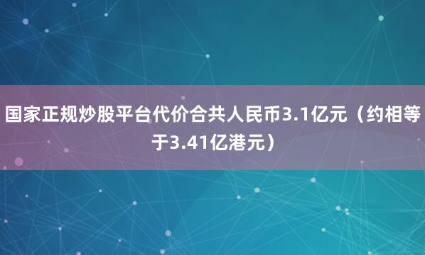 国家正规炒股平台代价合共人民币3.1亿元（约相等于3.41亿港元）