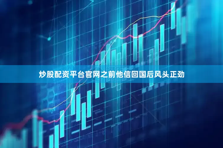 炒股配资平台官网之前他信回国后风头正劲