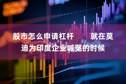 股市怎么申请杠杆        就在莫迪为印度企业喊冤的时候
