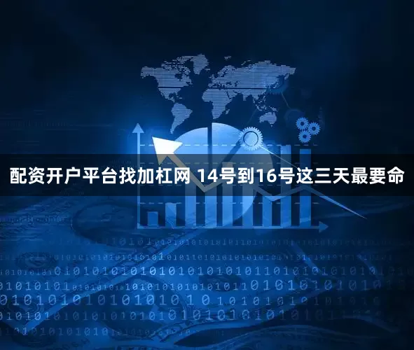 配资开户平台找加杠网 14号到16号这三天最要命
