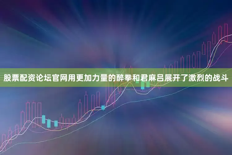 股票配资论坛官网用更加力量的醉拳和君麻吕展开了激烈的战斗