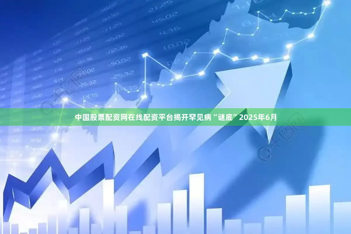 中国股票配资网在线配资平台揭开罕见病“谜底”2025年6月