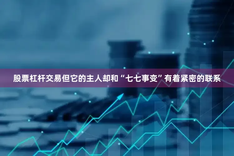 股票杠杆交易但它的主人却和“七七事变”有着紧密的联系