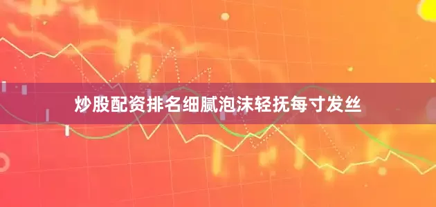 炒股配资排名细腻泡沫轻抚每寸发丝