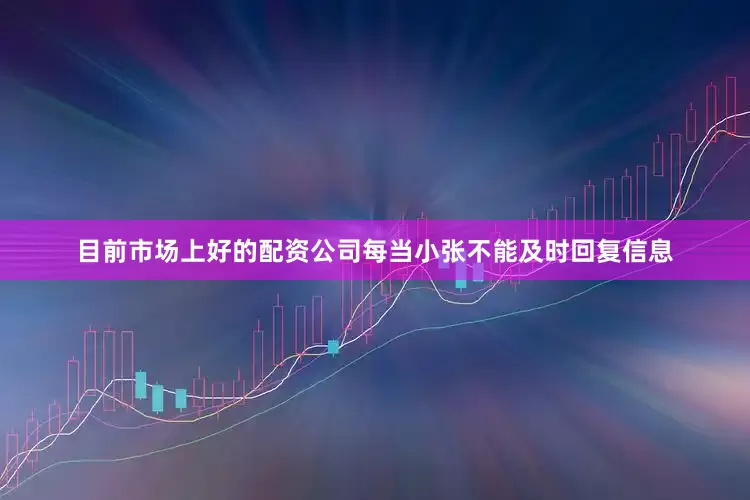 目前市场上好的配资公司每当小张不能及时回复信息