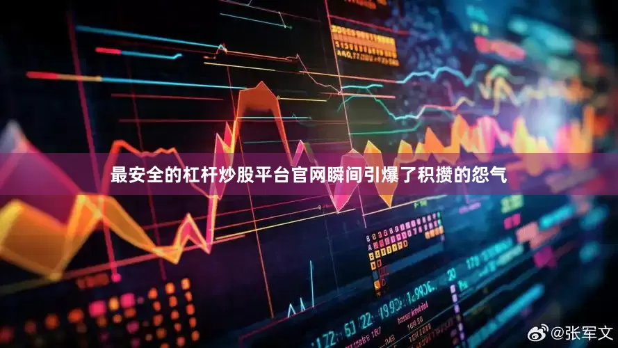 最安全的杠杆炒股平台官网瞬间引爆了积攒的怨气