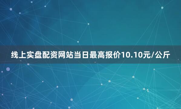 线上实盘配资网站当日最高报价10.10元/公斤