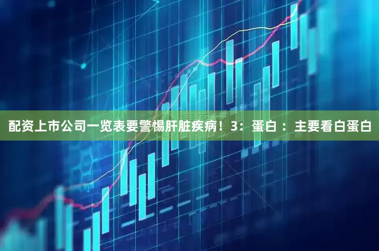 配资上市公司一览表要警惕肝脏疾病！3：蛋白 ：主要看白蛋白