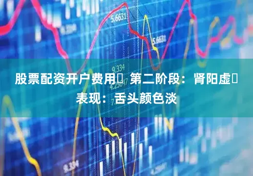 股票配资开户费用​第二阶段：肾阳虚​表现：舌头颜色淡