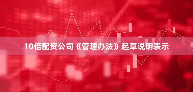 10倍配资公司　　《管理办法》起草说明表示