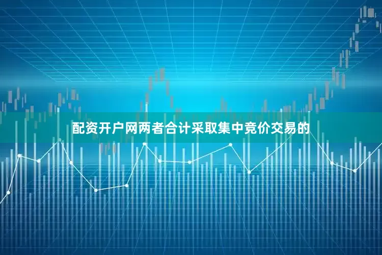 配资开户网两者合计采取集中竞价交易的
