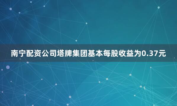 南宁配资公司塔牌集团基本每股收益为0.37元