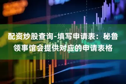 配资炒股查询-填写申请表：秘鲁领事馆会提供对应的申请表格