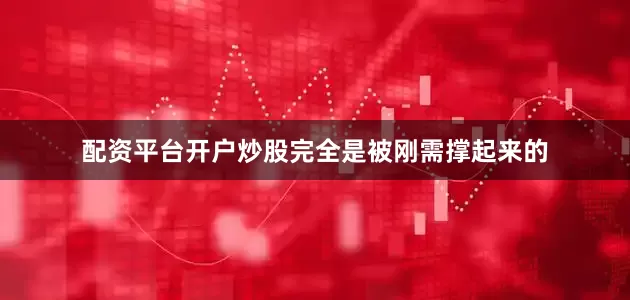 配资平台开户炒股完全是被刚需撑起来的