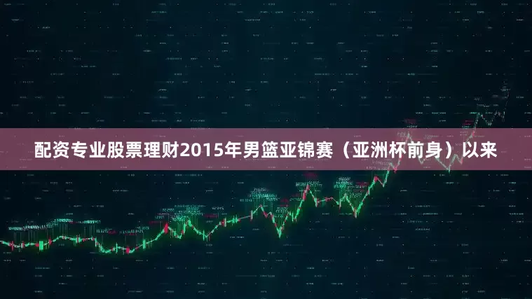 配资专业股票理财2015年男篮亚锦赛（亚洲杯前身）以来