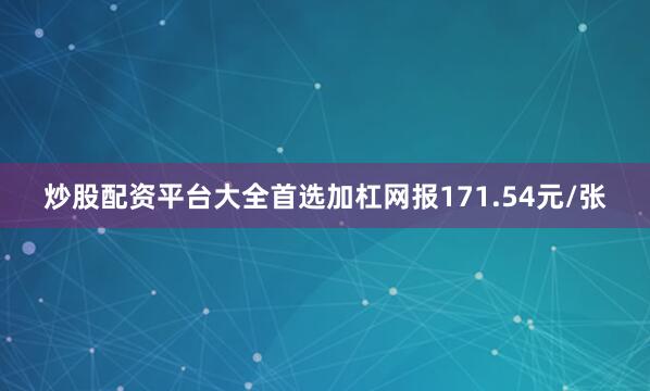 炒股配资平台大全首选加杠网报171.54元/张