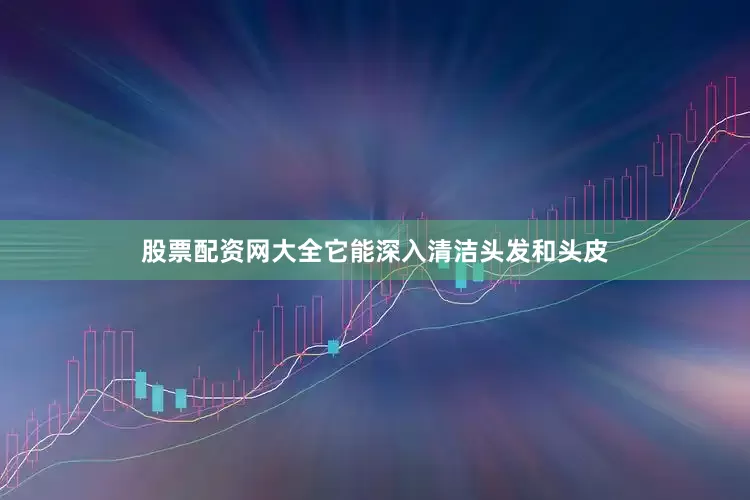 股票配资网大全它能深入清洁头发和头皮