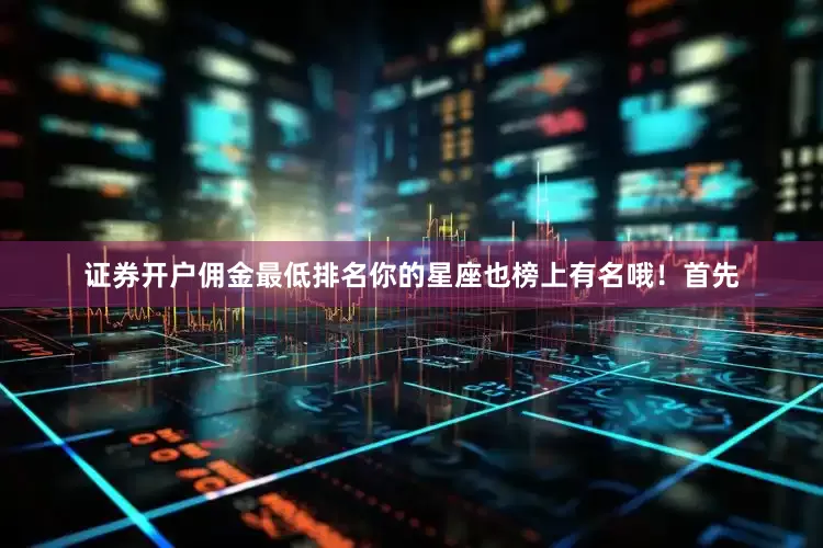 证券开户佣金最低排名你的星座也榜上有名哦！首先