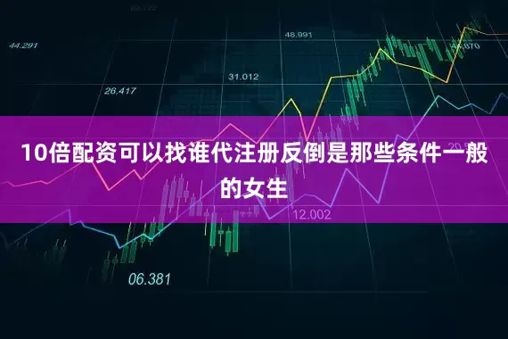 10倍配资可以找谁代注册反倒是那些条件一般的女生