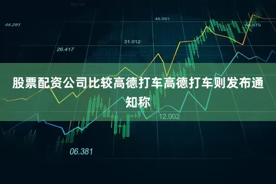 股票配资公司比较高德打车高德打车则发布通知称