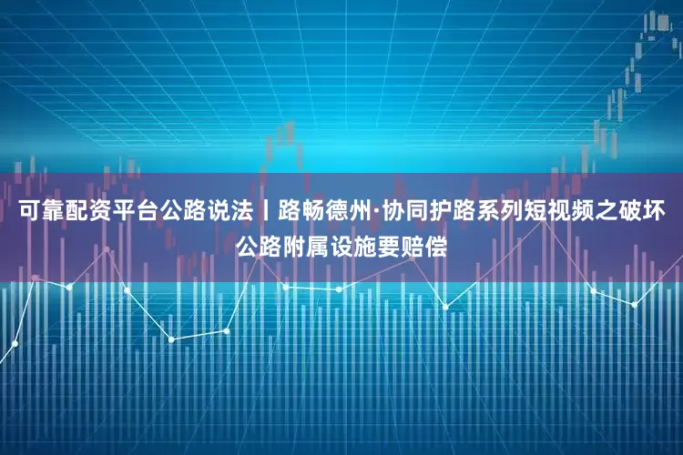 可靠配资平台公路说法丨路畅德州·协同护路系列短视频之破坏公路附属设施要赔偿