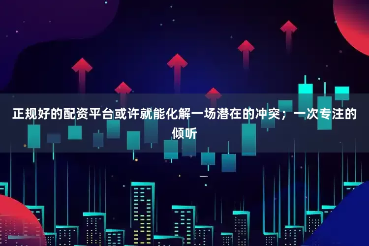 正规好的配资平台或许就能化解一场潜在的冲突；一次专注的倾听