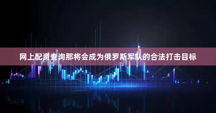 网上配资查询那将会成为俄罗斯军队的合法打击目标