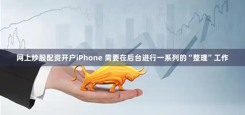 网上炒股配资开户iPhone 需要在后台进行一系列的“整理”工作