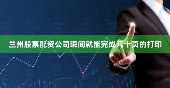 兰州股票配资公司瞬间就能完成几十页的打印
