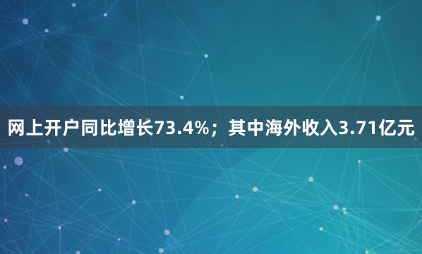 网上开户同比增长73.4%；其中海外收入3.71亿元